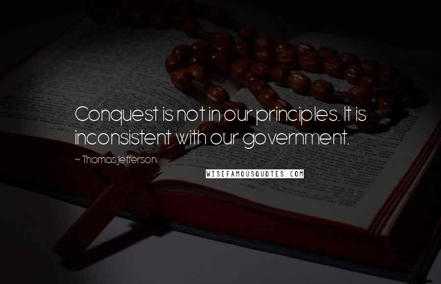 Thomas Jefferson Quotes: Conquest is not in our principles. It is inconsistent with our government.