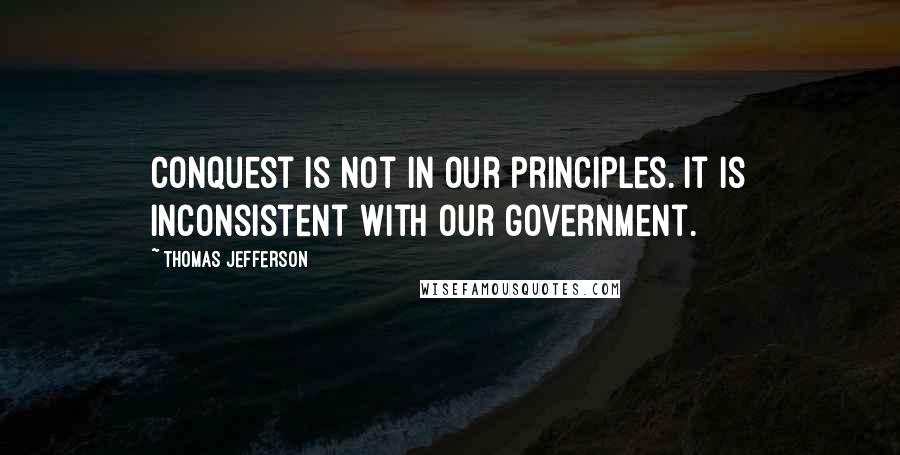 Thomas Jefferson Quotes: Conquest is not in our principles. It is inconsistent with our government.