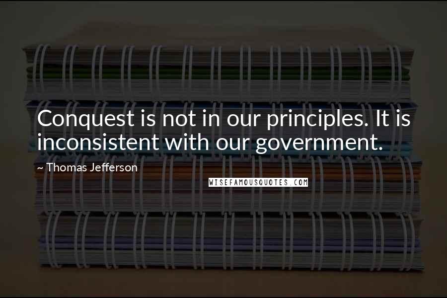 Thomas Jefferson Quotes: Conquest is not in our principles. It is inconsistent with our government.