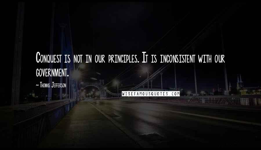 Thomas Jefferson Quotes: Conquest is not in our principles. It is inconsistent with our government.