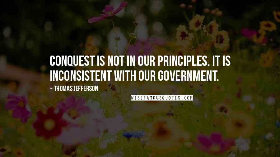 Thomas Jefferson Quotes: Conquest is not in our principles. It is inconsistent with our government.