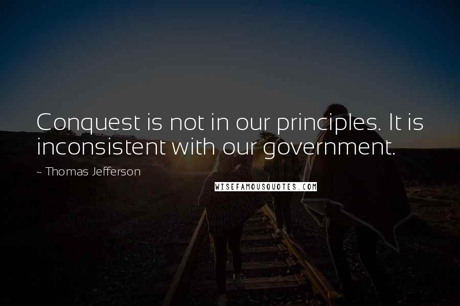 Thomas Jefferson Quotes: Conquest is not in our principles. It is inconsistent with our government.