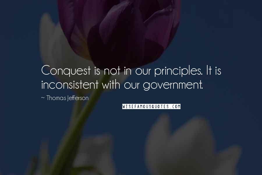 Thomas Jefferson Quotes: Conquest is not in our principles. It is inconsistent with our government.