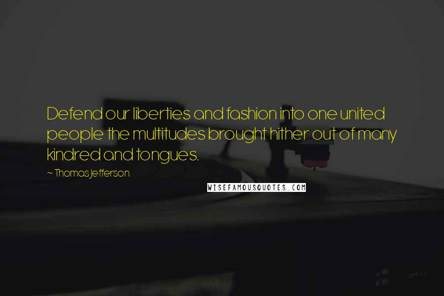 Thomas Jefferson Quotes: Defend our liberties and fashion into one united people the multitudes brought hither out of many kindred and tongues.