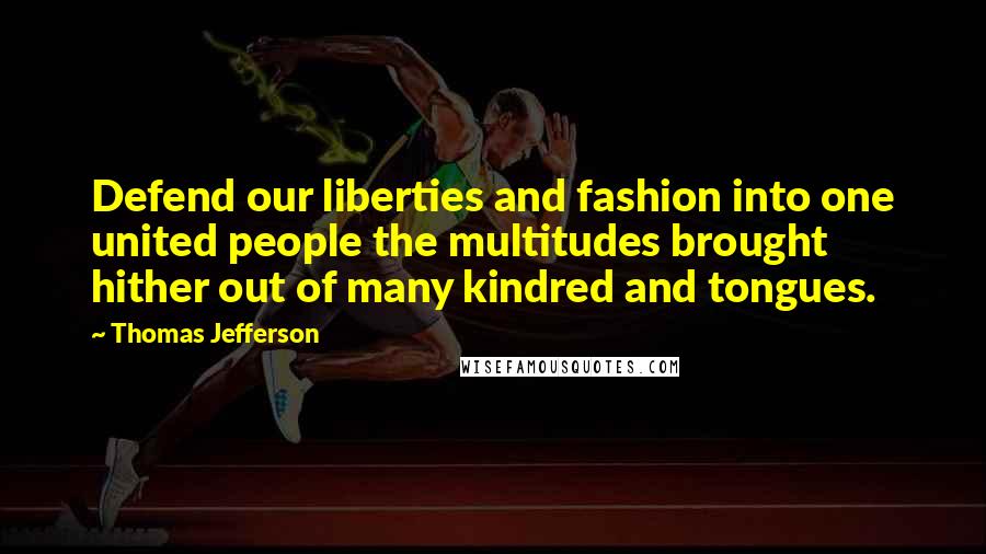 Thomas Jefferson Quotes: Defend our liberties and fashion into one united people the multitudes brought hither out of many kindred and tongues.