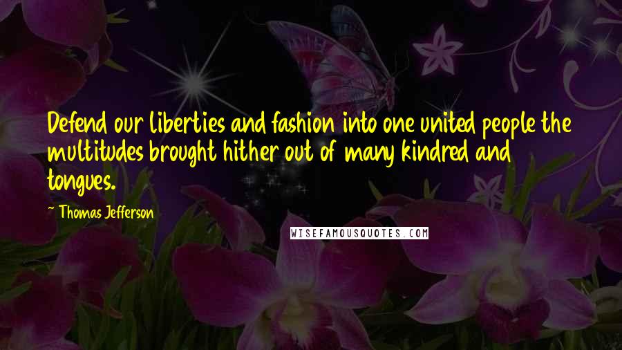 Thomas Jefferson Quotes: Defend our liberties and fashion into one united people the multitudes brought hither out of many kindred and tongues.