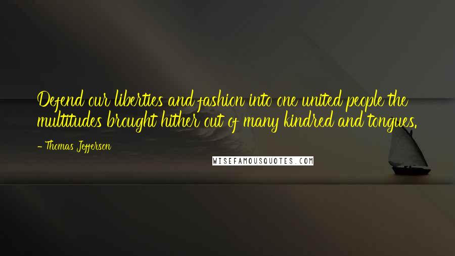 Thomas Jefferson Quotes: Defend our liberties and fashion into one united people the multitudes brought hither out of many kindred and tongues.