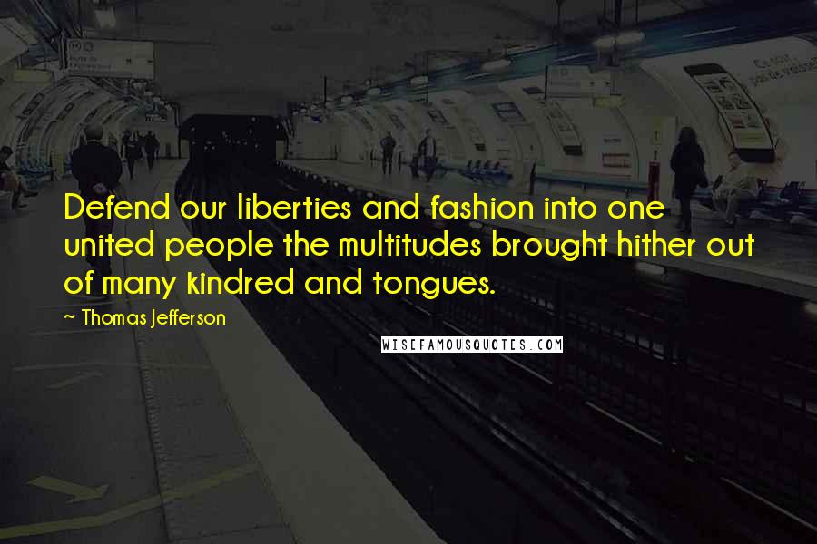 Thomas Jefferson Quotes: Defend our liberties and fashion into one united people the multitudes brought hither out of many kindred and tongues.
