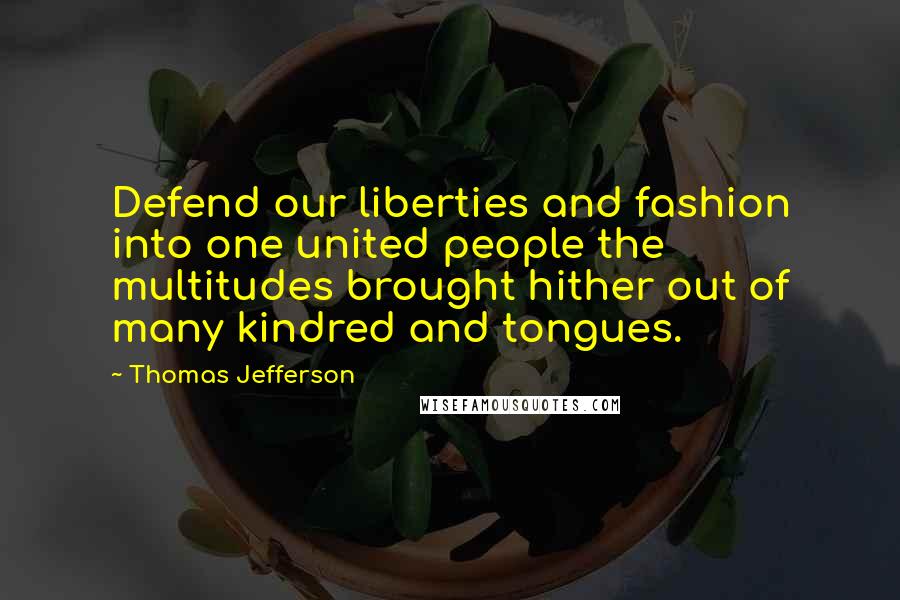 Thomas Jefferson Quotes: Defend our liberties and fashion into one united people the multitudes brought hither out of many kindred and tongues.