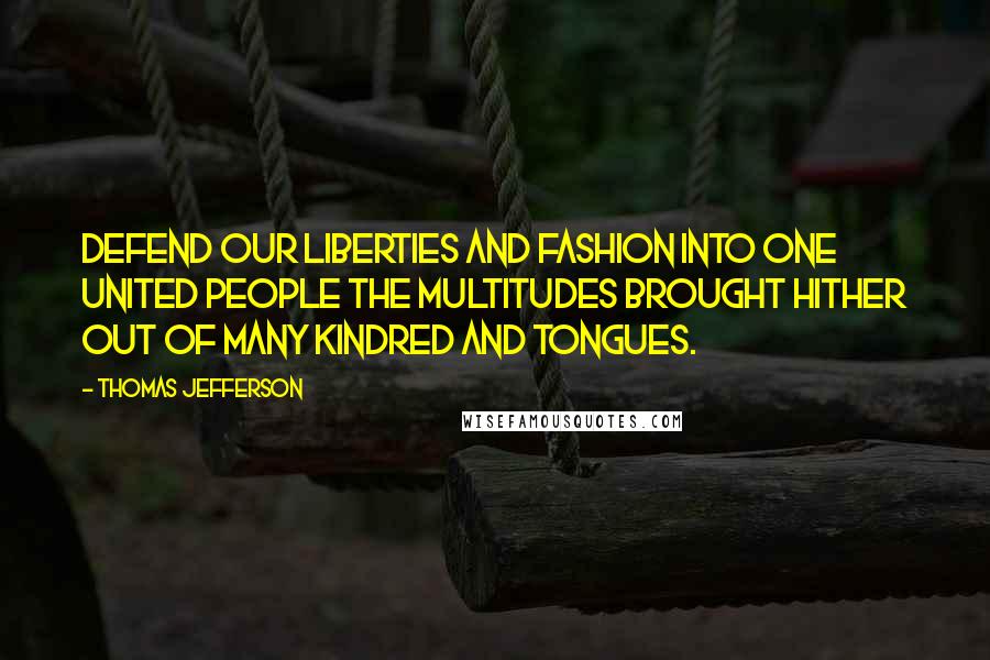 Thomas Jefferson Quotes: Defend our liberties and fashion into one united people the multitudes brought hither out of many kindred and tongues.