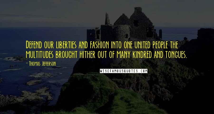 Thomas Jefferson Quotes: Defend our liberties and fashion into one united people the multitudes brought hither out of many kindred and tongues.
