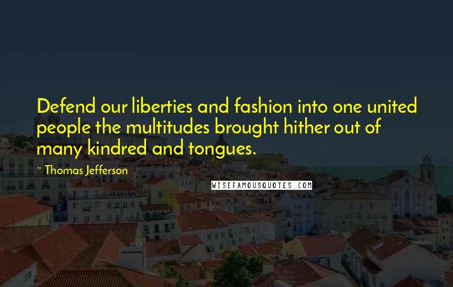 Thomas Jefferson Quotes: Defend our liberties and fashion into one united people the multitudes brought hither out of many kindred and tongues.