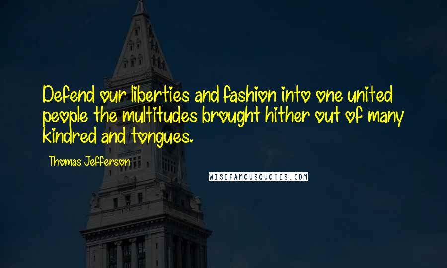 Thomas Jefferson Quotes: Defend our liberties and fashion into one united people the multitudes brought hither out of many kindred and tongues.