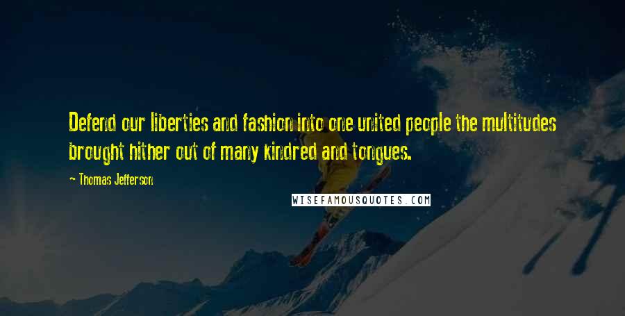 Thomas Jefferson Quotes: Defend our liberties and fashion into one united people the multitudes brought hither out of many kindred and tongues.
