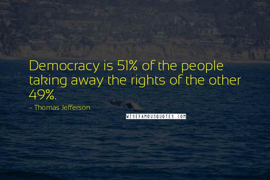 Thomas Jefferson Quotes: Democracy is 51% of the people taking away the rights of the other 49%.