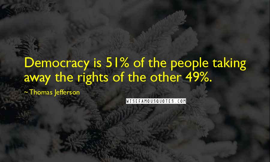 Thomas Jefferson Quotes: Democracy is 51% of the people taking away the rights of the other 49%.