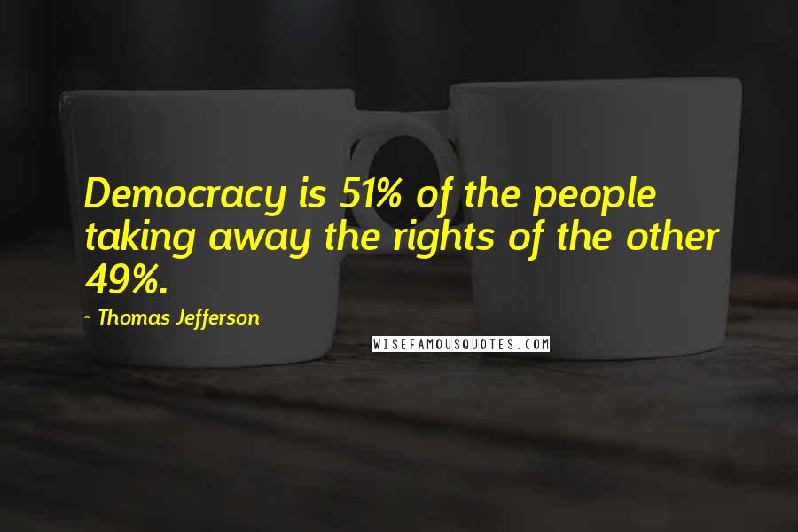 Thomas Jefferson Quotes: Democracy is 51% of the people taking away the rights of the other 49%.