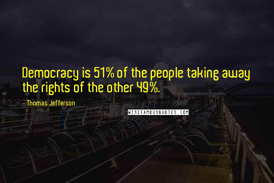 Thomas Jefferson Quotes: Democracy is 51% of the people taking away the rights of the other 49%.