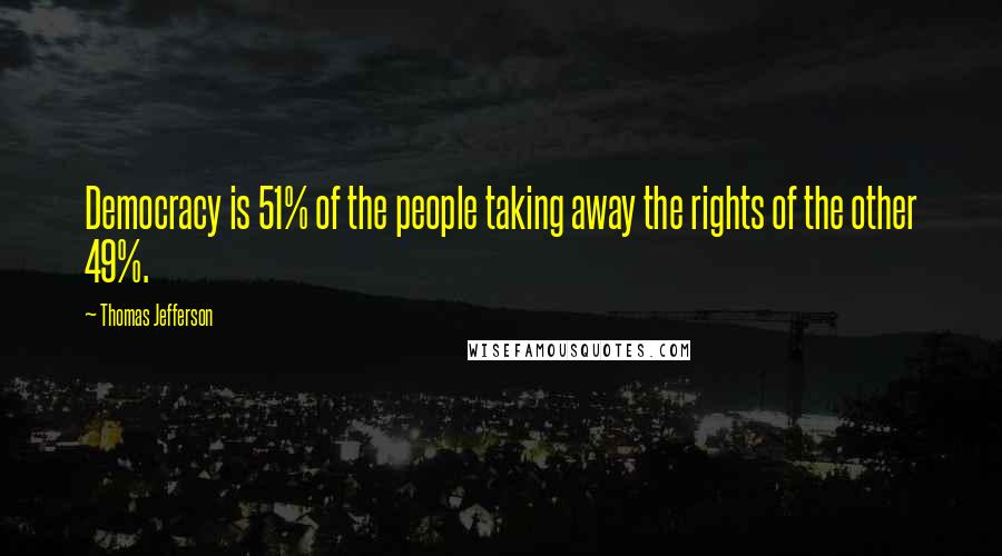 Thomas Jefferson Quotes: Democracy is 51% of the people taking away the rights of the other 49%.