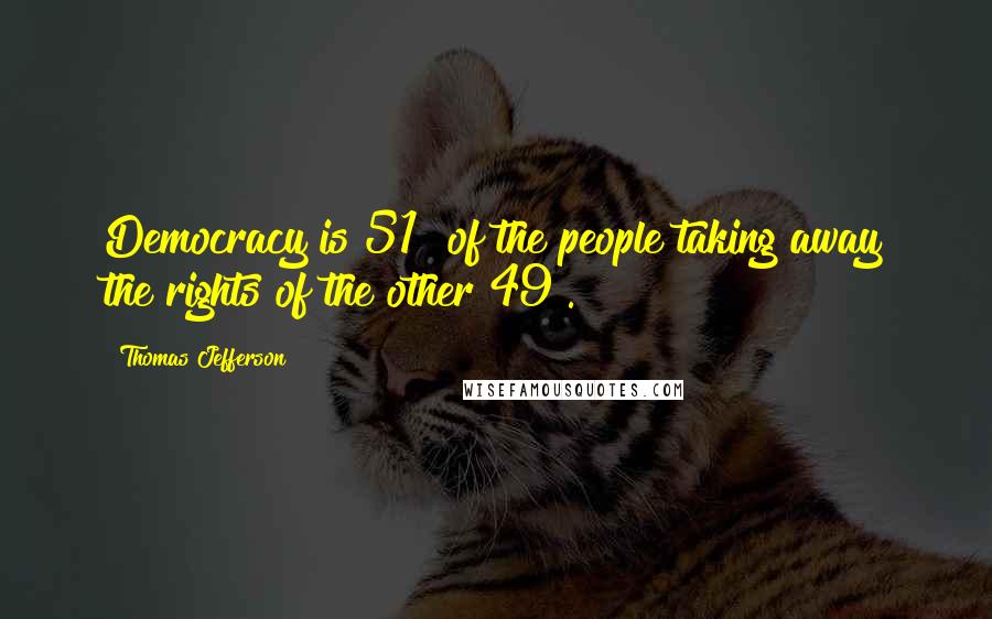 Thomas Jefferson Quotes: Democracy is 51% of the people taking away the rights of the other 49%.