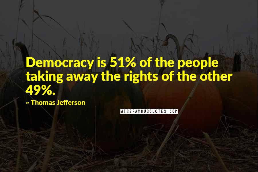 Thomas Jefferson Quotes: Democracy is 51% of the people taking away the rights of the other 49%.