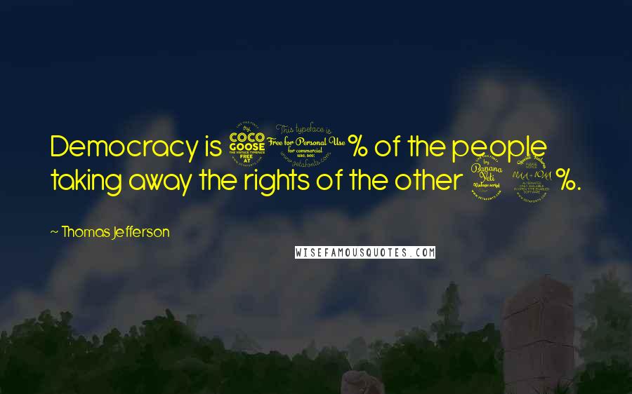 Thomas Jefferson Quotes: Democracy is 51% of the people taking away the rights of the other 49%.