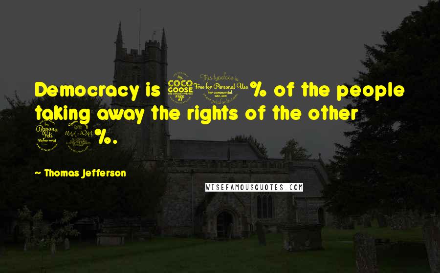 Thomas Jefferson Quotes: Democracy is 51% of the people taking away the rights of the other 49%.