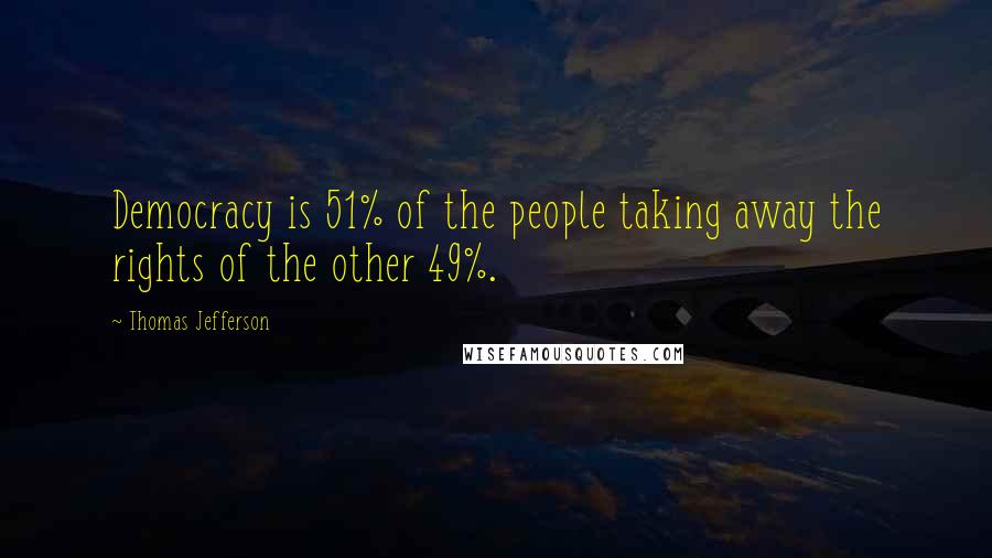 Thomas Jefferson Quotes: Democracy is 51% of the people taking away the rights of the other 49%.