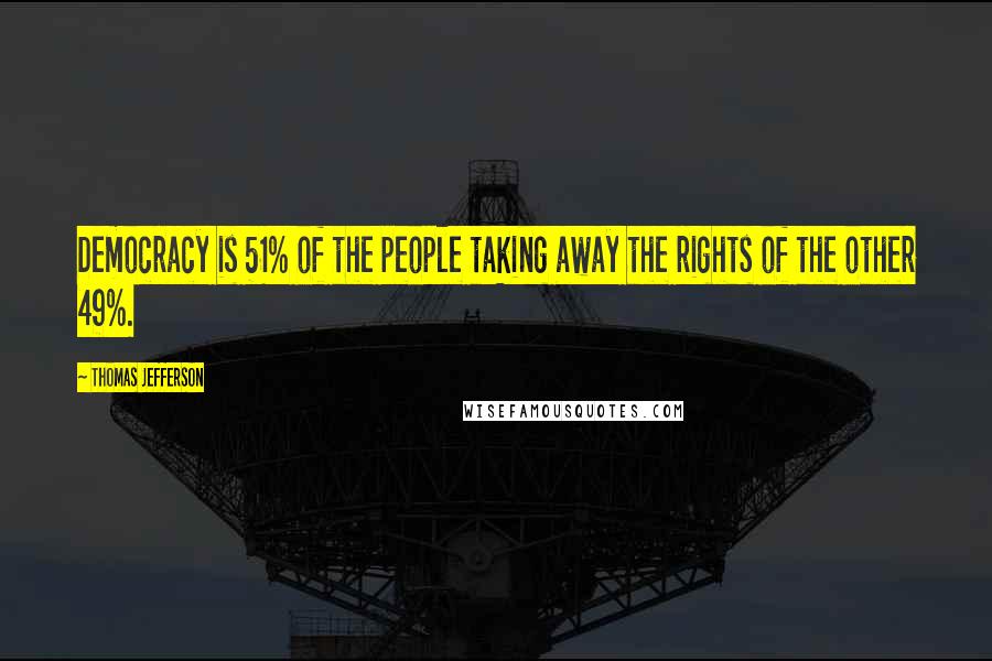 Thomas Jefferson Quotes: Democracy is 51% of the people taking away the rights of the other 49%.