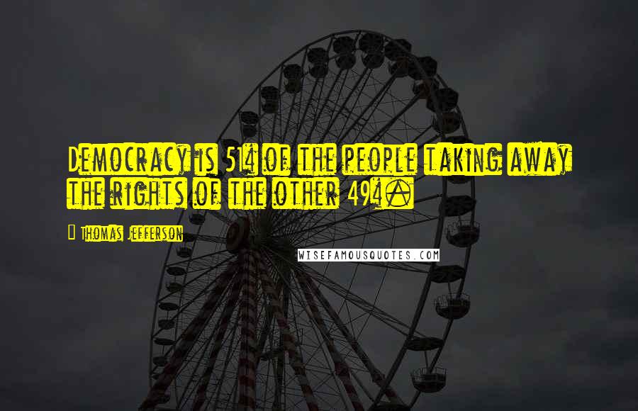 Thomas Jefferson Quotes: Democracy is 51% of the people taking away the rights of the other 49%.