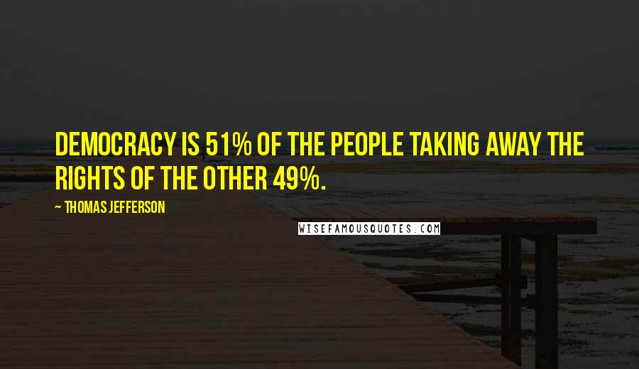 Thomas Jefferson Quotes: Democracy is 51% of the people taking away the rights of the other 49%.