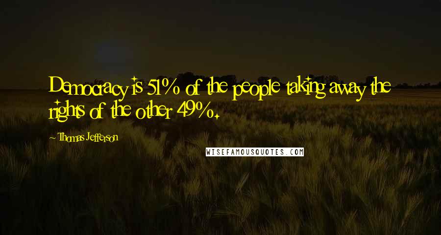 Thomas Jefferson Quotes: Democracy is 51% of the people taking away the rights of the other 49%.