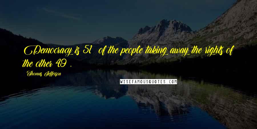 Thomas Jefferson Quotes: Democracy is 51% of the people taking away the rights of the other 49%.