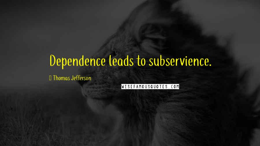 Thomas Jefferson Quotes: Dependence leads to subservience.