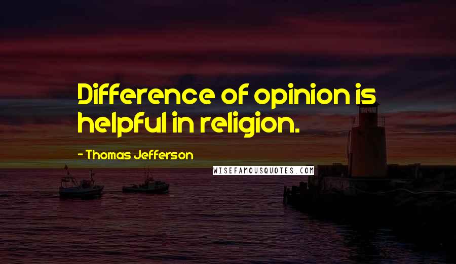 Thomas Jefferson Quotes: Difference of opinion is helpful in religion.