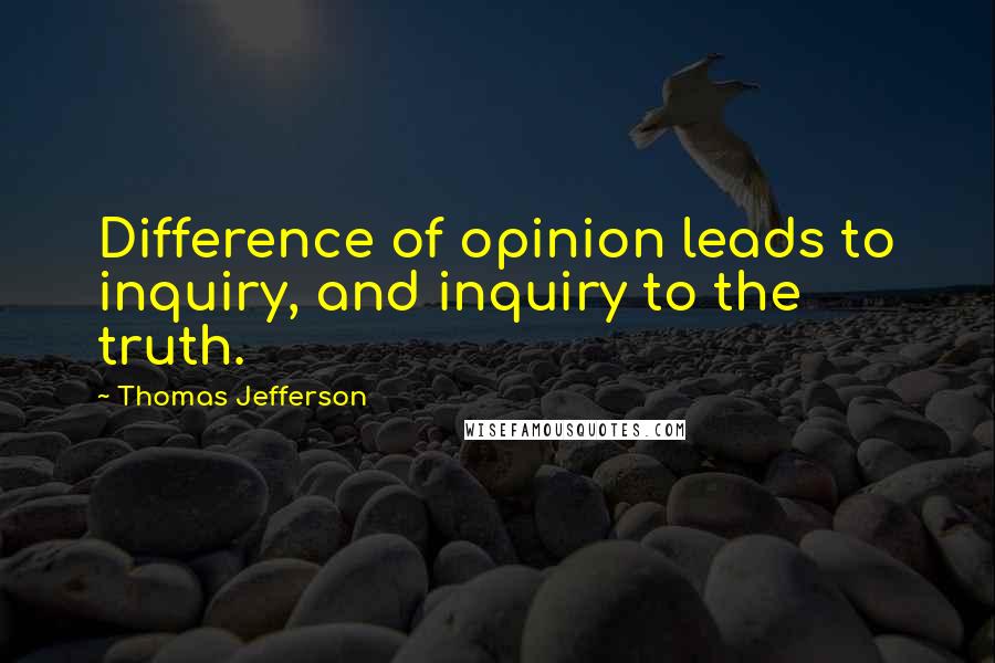 Thomas Jefferson Quotes: Difference of opinion leads to inquiry, and inquiry to the truth.