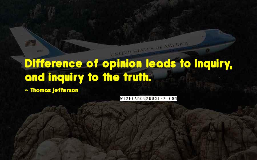 Thomas Jefferson Quotes: Difference of opinion leads to inquiry, and inquiry to the truth.