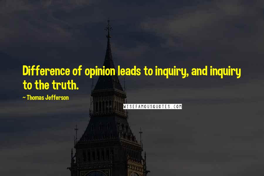 Thomas Jefferson Quotes: Difference of opinion leads to inquiry, and inquiry to the truth.