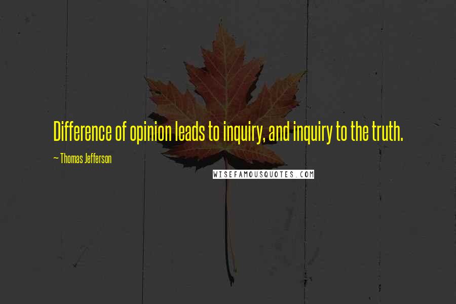 Thomas Jefferson Quotes: Difference of opinion leads to inquiry, and inquiry to the truth.