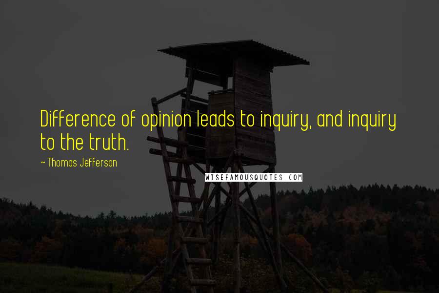 Thomas Jefferson Quotes: Difference of opinion leads to inquiry, and inquiry to the truth.