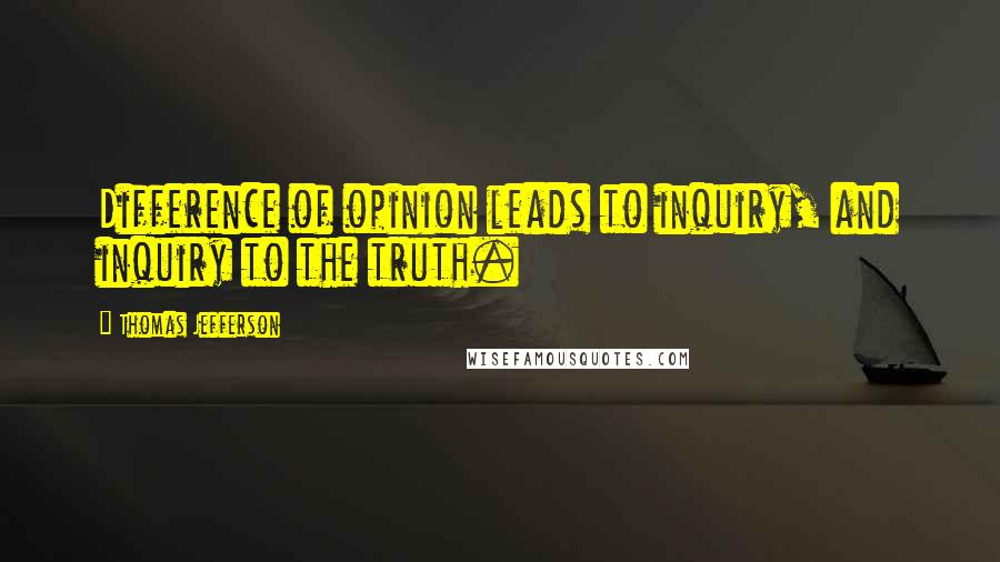 Thomas Jefferson Quotes: Difference of opinion leads to inquiry, and inquiry to the truth.