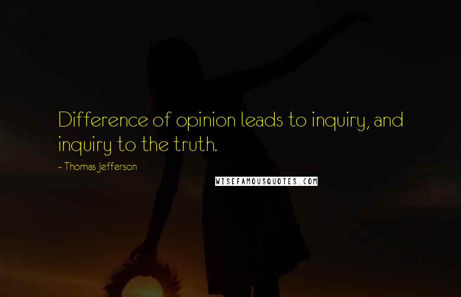 Thomas Jefferson Quotes: Difference of opinion leads to inquiry, and inquiry to the truth.