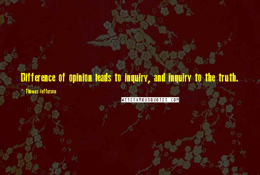 Thomas Jefferson Quotes: Difference of opinion leads to inquiry, and inquiry to the truth.