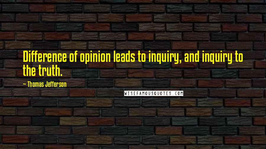 Thomas Jefferson Quotes: Difference of opinion leads to inquiry, and inquiry to the truth.