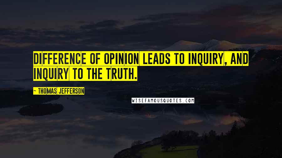 Thomas Jefferson Quotes: Difference of opinion leads to inquiry, and inquiry to the truth.
