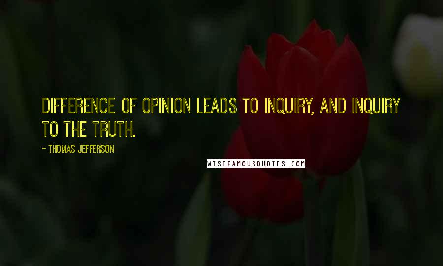 Thomas Jefferson Quotes: Difference of opinion leads to inquiry, and inquiry to the truth.