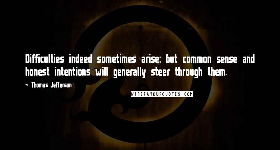 Thomas Jefferson Quotes: Difficulties indeed sometimes arise; but common sense and honest intentions will generally steer through them.