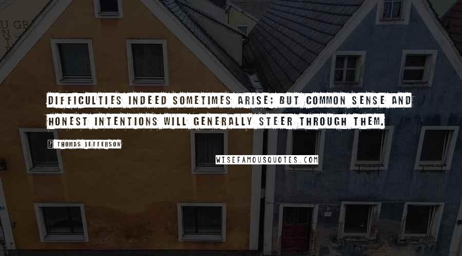 Thomas Jefferson Quotes: Difficulties indeed sometimes arise; but common sense and honest intentions will generally steer through them.