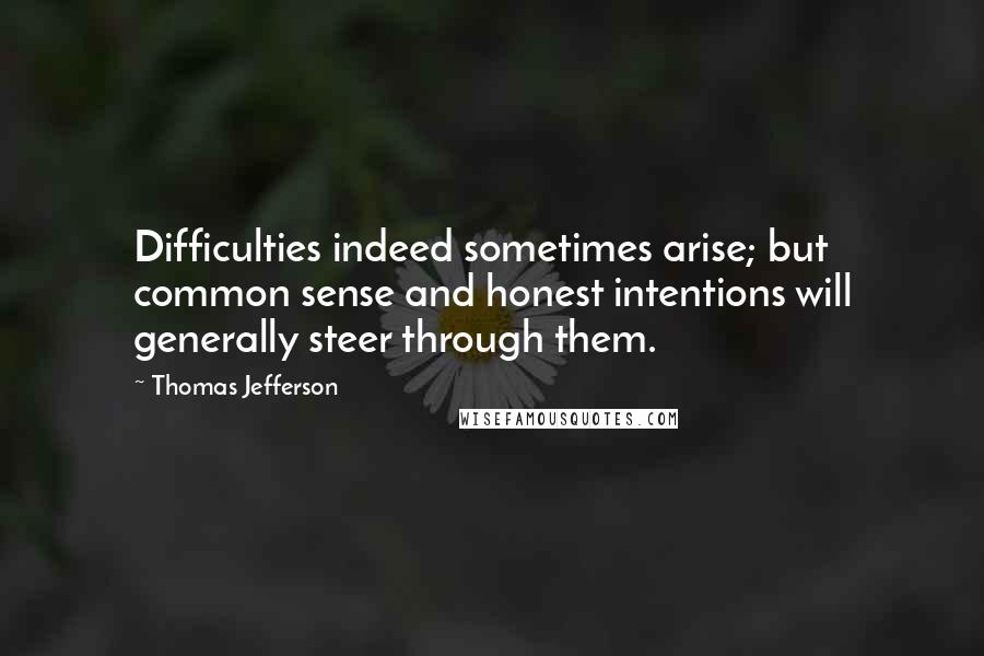 Thomas Jefferson Quotes: Difficulties indeed sometimes arise; but common sense and honest intentions will generally steer through them.
