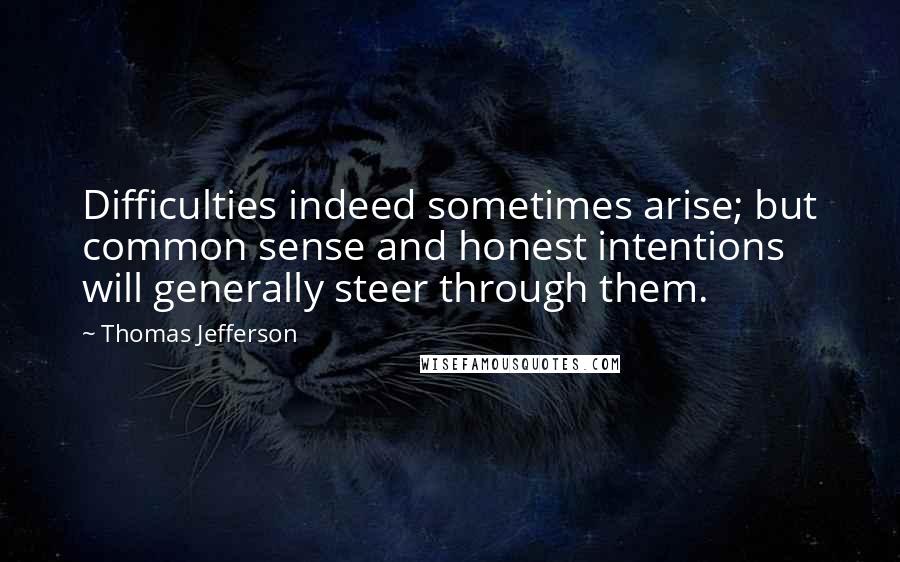 Thomas Jefferson Quotes: Difficulties indeed sometimes arise; but common sense and honest intentions will generally steer through them.
